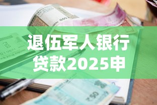 退伍军人银行贷款2025申请条件详解优惠利率与办理流程指南