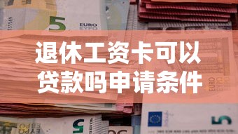退休工资卡可以贷款吗申请条件与额度指南