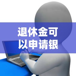 退休金可以申请银行贷款吗 具体条件和流程有哪些
