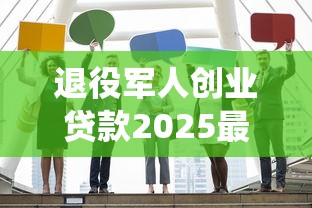 退役军人创业贷款2025最新政策解读及申请全指南