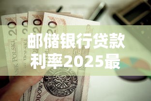 邮储银行贷款利率2025最新：如何申请低至3.8%的优惠房贷
