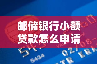 邮储银行小额贷款怎么申请最快？5分钟了解全流程和条件
