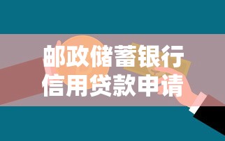 邮政储蓄银行信用贷款申请条件利率额度及流程全攻略
