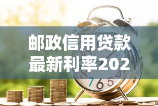 邮政信用贷款最新利率2025 邮政储蓄银行个人信用贷利息是多少 邮政银行小额贷款年利率查询