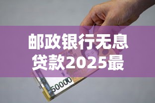 邮政银行无息贷款2025最新申请条件及办理流程详解