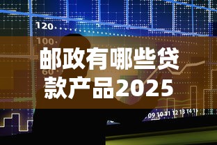邮政有哪些贷款产品2025年邮政储蓄银行贷款种类全面介绍与申请流程指南
