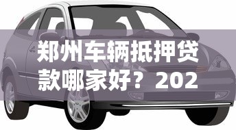 郑州车辆抵押贷款哪家好？2025最新不押车低息贷款攻略
