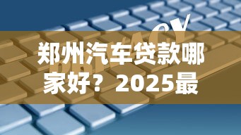郑州汽车贷款哪家好？2025最新低息车贷方案全攻略