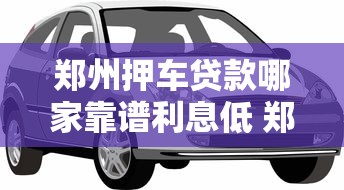 郑州押车贷款哪家靠谱利息低 郑州汽车抵押贷款当天放款