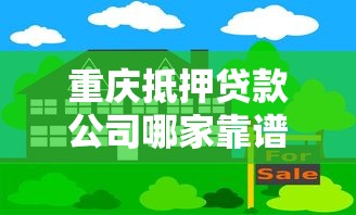 重庆抵押贷款公司哪家靠谱 重庆正规抵押贷款公司推荐