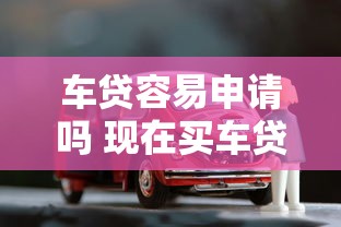 车贷容易申请吗 现在买车贷款好批吗