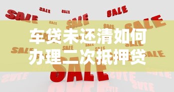 车贷未还清如何办理二次抵押贷款2025最新政策解析