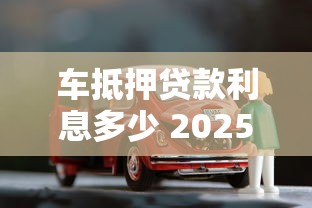 车抵押贷款利息多少 2025年最新车贷利率计算方式全解析