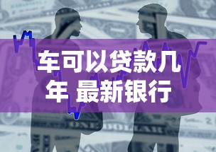 车可以贷款几年 最新银行车贷年限政策全解析