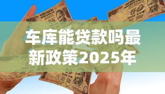 车库能贷款吗最新政策2025年贷款条件额度全解析