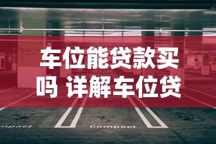 车位能贷款买吗 详解车位贷款购买全流程及避坑指南