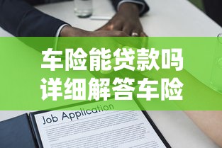 车险能贷款吗详细解答车险保单贷款的申请条件额度和操作步骤
