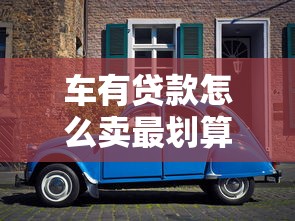 车有贷款怎么卖最划算 教你轻松转手带贷爱车