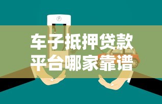 车子抵押贷款平台哪家靠谱 正规汽车抵押贷款平台推荐