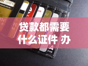 贷款都需要什么证件 办理贷款必备材料清单全解析