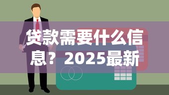 贷款需要什么信息？2025最新贷款材料清单及避坑指南