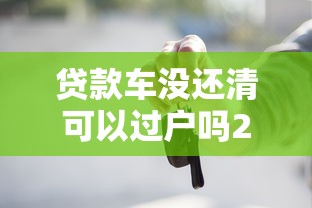 贷款车没还清可以过户吗2025最新政策解读及实操指南