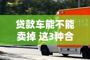 贷款车能不能卖掉 这3种合法操作方式让你轻松变现