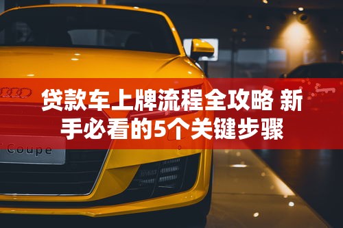 贷款车上牌流程全攻略 新手必看的5个关键步骤