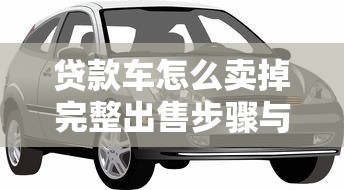 贷款车怎么卖掉完整出售步骤与快速变现指南