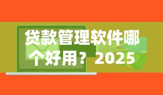 贷款管理软件哪个好用？2025年最新测评推荐