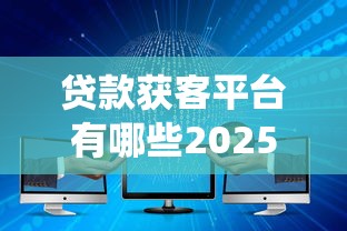 贷款获客平台有哪些2025最新十大助贷获客系统测评