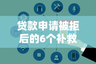贷款申请被拒后的6个补救方法与注意事项