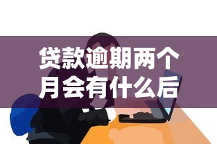 贷款逾期两个月会有什么后果如何补救