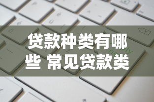贷款种类有哪些 常见贷款类型及申请条件全解析