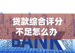 贷款综合评分不足怎么办 5个快速提升贷款通过率的实用技巧