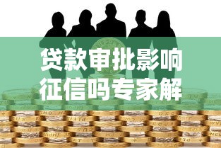 贷款审批影响征信吗专家解答避免信用风险正确应对策略