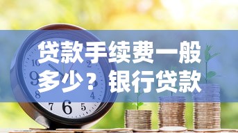 贷款手续费一般多少？银行贷款、房贷等收取标准详解