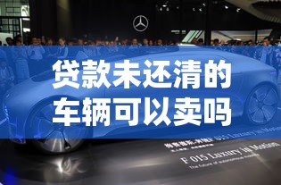 贷款未还清的车辆可以卖吗？3种合法卖车方案详解