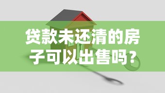 贷款未还清的房子可以出售吗？合法操作流程全解析