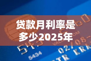贷款月利率是多少2025年最新银行贷款月利率计算方式