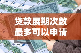 贷款展期次数最多可以申请几次？2025年最新政策解读