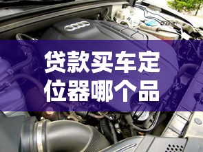 贷款买车定位器哪个品牌好最新贷款买车定位器安装攻略