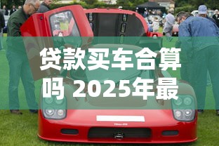 贷款买车合算吗 2025年最新购车贷款省钱攻略大揭秘