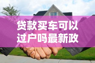 贷款买车可以过户吗最新政策解读与过户流程全攻略