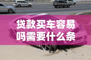 贷款买车容易吗需要什么条件