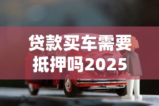 贷款买车需要抵押吗2025年最新政策解读