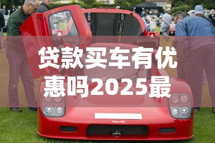 贷款买车有优惠吗2025最新购车贷款政策全解析