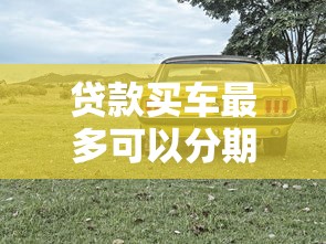 贷款买车最多可以分期几年 汽车贷款最长还款期限是多少