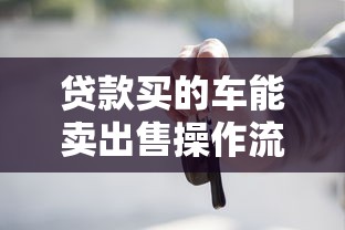 贷款买的车能卖出售操作流程与注意事项全面指南