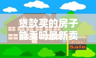 贷款买的房子能卖吗最新卖房流程及注意事项详解